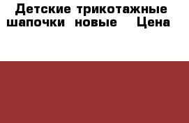 Детские трикотажные шапочки (новые) › Цена ­ 120-150 - Все города Хобби. Ручные работы » Одежда   . Пензенская обл.,Заречный г.